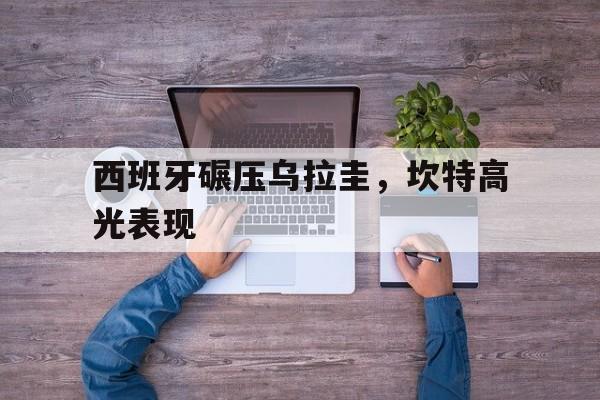 西班牙碾压乌拉圭，坎特高光表现